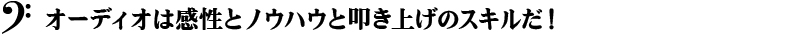 オーディオは感性とノウハウと叩き上げのスキルだ！