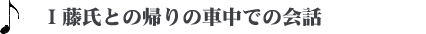 Ｉ藤氏との帰りの車中での会話