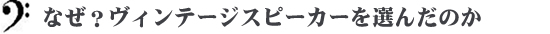 なぜ？ヴィンテージスピーカーを選んだのか