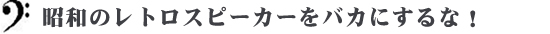 昭和のレトロスピーカーをバカにするな！