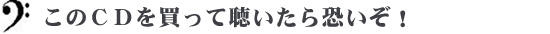 このＣＤを買って聴いたら恐いぞ！