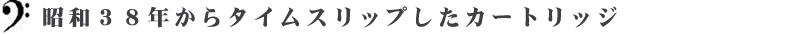 昭和３８年からタイムスリップしたカートリッジ