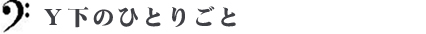 Ｙ下のひとりごと
