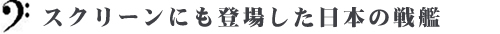 スクリーンにも登場した日本の戦艦