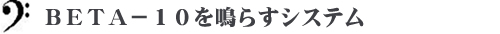 ＢＥＴＡ－１０を鳴らすシステム