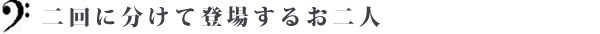 二回に分けて登場するお二人