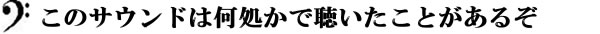 このサウンドは何処かで聴いたことがあるぞ
