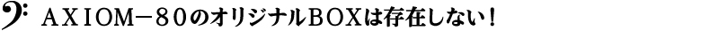 ＡＸＩＯＭ－８０のオリジナルＢＯＸは存在しない！