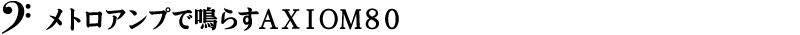 メトロアンプで鳴らすＡＸＩＯＭ８０