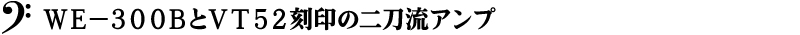 ＷＥ－３００ＢとＶＴ５２刻印の二刀流アンプ