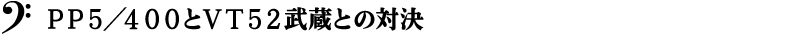 ＰＰ５／４００とＶＴ５２武蔵との対決