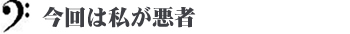 今回は私が悪者