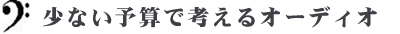 少ない予算で考えるオーディオ